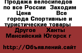 Продажа велосипедов, по все России. Заходим › Цена ­ 10 800 - Все города Спортивные и туристические товары » Другое   . Ханты-Мансийский,Югорск г.